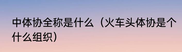 中体协全称是什么（火车头体协是个什么组织）