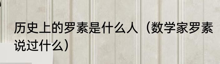 历史上的罗素是什么人（数学家罗素说过什么）