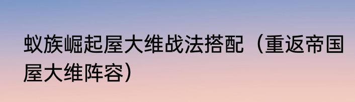 蚁族崛起屋大维战法搭配（重返帝国屋大维阵容）