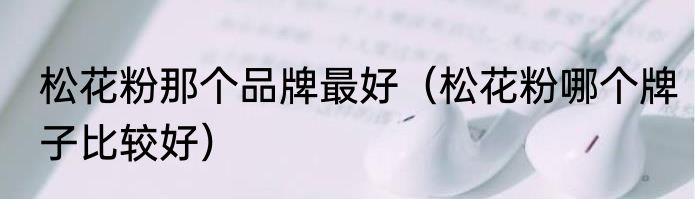 松花粉那个品牌最好（松花粉哪个牌子比较好）