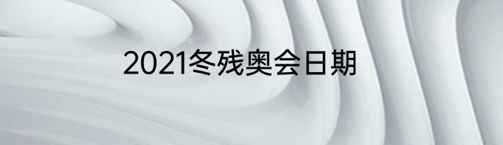 2021冬残奥会日期