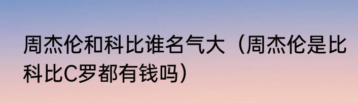 周杰伦和科比谁名气大（周杰伦是比科比C罗都有钱吗）