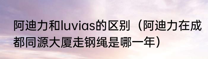 阿迪力和luvias的区别（阿迪力在成都同源大厦走钢绳是哪一年）