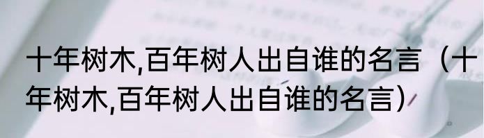 十年树木,百年树人出自谁的名言（十年树木,百年树人出自谁的名言）