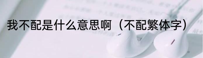 我不配是什么意思啊（不配繁体字）