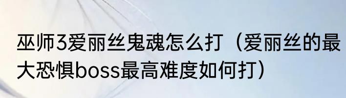 巫师3爱丽丝鬼魂怎么打（爱丽丝的最大恐惧boss最高难度如何打）