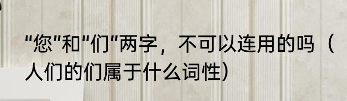 “您”和“们”两字，不可以连用的吗（人们的们属于什么词性）