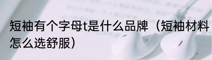 短袖有个字母t是什么品牌（短袖材料怎么选舒服）