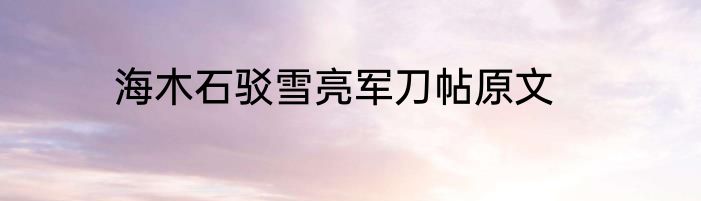 海木石驳雪亮军刀帖原文