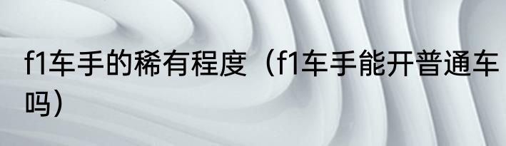 f1车手的稀有程度（f1车手能开普通车吗）