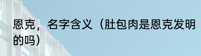 恩克，名字含义（肚包肉是恩克发明的吗）