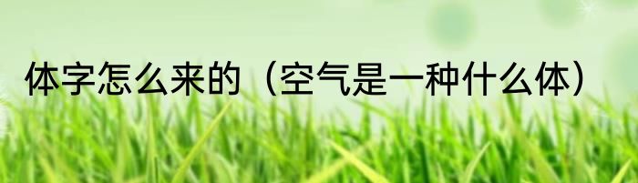 体字怎么来的（空气是一种什么体）