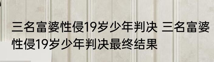 三名富婆性侵19岁少年判决 三名富婆性侵19岁少年判决最终结果