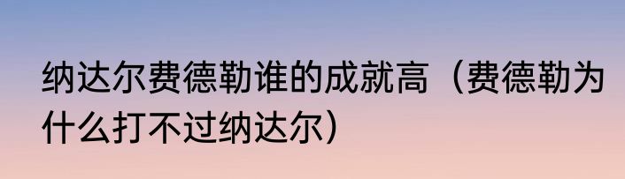 纳达尔费德勒谁的成就高（费德勒为什么打不过纳达尔）