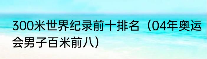 300米世界纪录前十排名（04年奥运会男子百米前八）