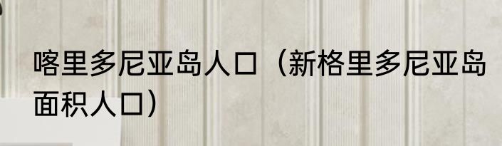 喀里多尼亚岛人口（新格里多尼亚岛面积人口）