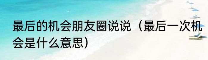 最后的机会朋友圈说说（最后一次机会是什么意思）