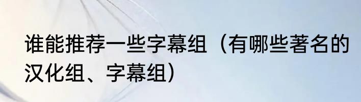谁能推荐一些字幕组（有哪些著名的汉化组、字幕组）
