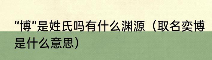 “博”是姓氏吗有什么渊源（取名奕博是什么意思）