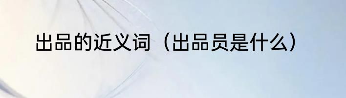 出品的近义词（出品员是什么）