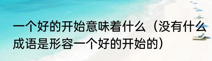 一个好的开始意味着什么（没有什么成语是形容一个好的开始的）