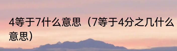 4等于7什么意思（7等于4分之几什么意思）