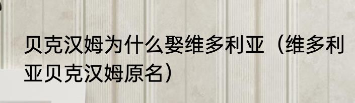 贝克汉姆为什么娶维多利亚（维多利亚贝克汉姆原名）