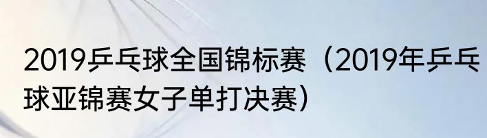 2019乒乓球全国锦标赛（2019年乒乓球亚锦赛女子单打决赛）