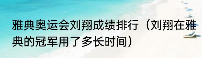 雅典奥运会刘翔成绩排行（刘翔在雅典的冠军用了多长时间）