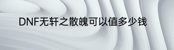 DNF无轩之散魄可以值多少钱