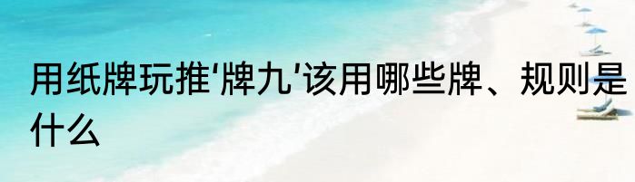 用纸牌玩推‘牌九’该用哪些牌、规则是什么