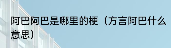 阿巴阿巴是哪里的梗（方言阿巴什么意思）