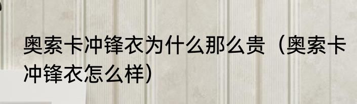 奥索卡冲锋衣为什么那么贵（奥索卡冲锋衣怎么样）
