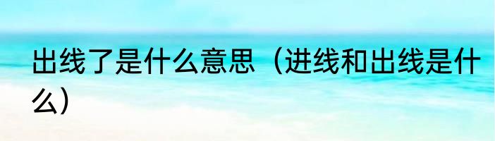 出线了是什么意思（进线和出线是什么）