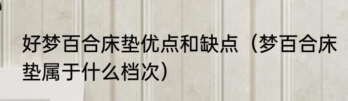 好梦百合床垫优点和缺点（梦百合床垫属于什么档次）