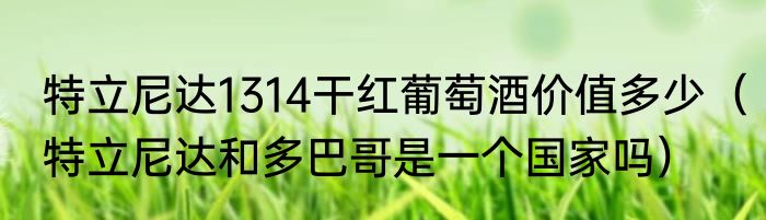 特立尼达1314干红葡萄酒价值多少（特立尼达和多巴哥是一个国家吗）
