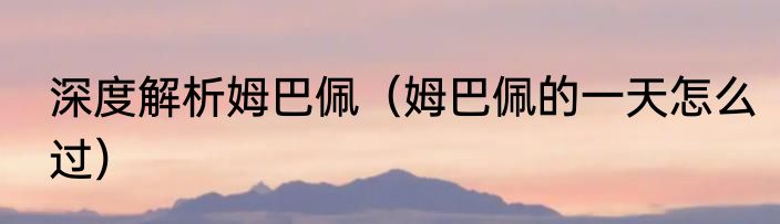 深度解析姆巴佩（姆巴佩的一天怎么过）