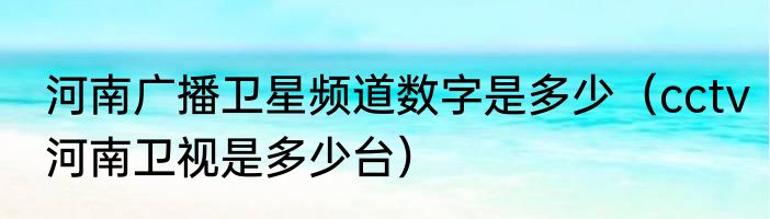 河南广播卫星频道数字是多少（cctv河南卫视是多少台）