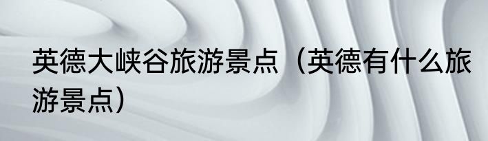 英德大峡谷旅游景点（英德有什么旅游景点）