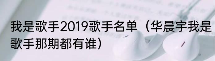 我是歌手2019歌手名单（华晨宇我是歌手那期都有谁）