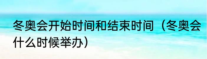 冬奥会开始时间和结束时间（冬奥会什么时候举办）