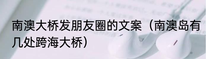 南澳大桥发朋友圈的文案（南澳岛有几处跨海大桥）