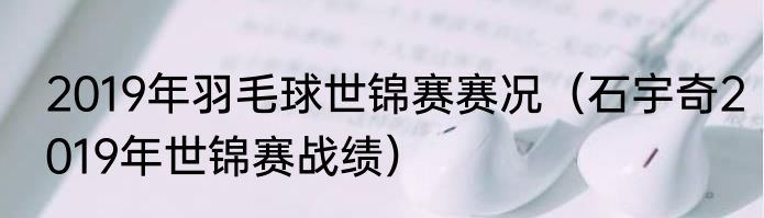 2019年羽毛球世锦赛赛况（石宇奇2019年世锦赛战绩）