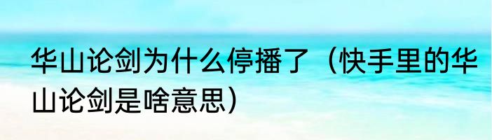 华山论剑为什么停播了（快手里的华山论剑是啥意思）