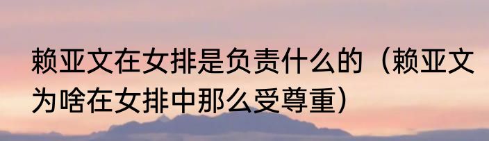 赖亚文在女排是负责什么的（赖亚文为啥在女排中那么受尊重）