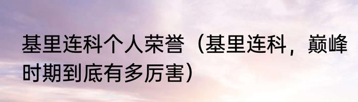基里连科个人荣誉（基里连科，巅峰时期到底有多厉害）