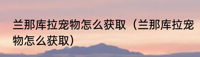 兰那库拉宠物怎么获取（兰那库拉宠物怎么获取）