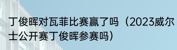 丁俊晖对瓦菲比赛赢了吗（2023威尔士公开赛丁俊晖参赛吗）