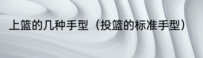 上篮的几种手型（投篮的标准手型）