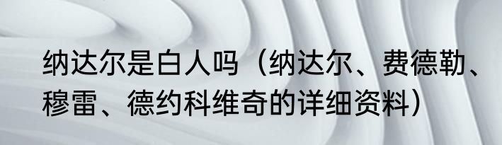 纳达尔是白人吗（纳达尔、费德勒、穆雷、德约科维奇的详细资料）
